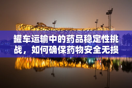 罐车运输中的药品稳定性挑战，如何确保药物安全无损？
