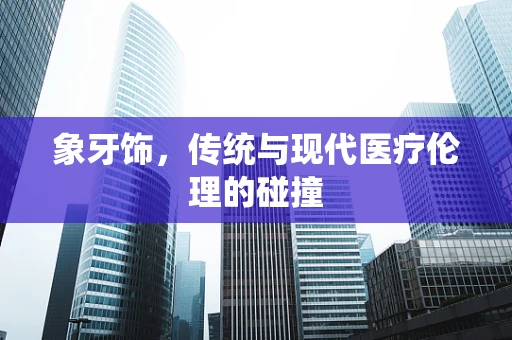 象牙饰，传统与现代医疗伦理的碰撞