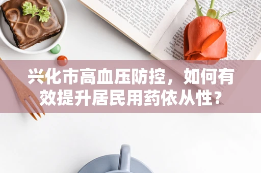 兴化市高血压防控，如何有效提升居民用药依从性？