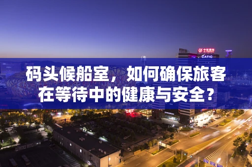 码头候船室，如何确保旅客在等待中的健康与安全？