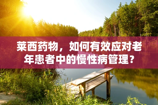 莱西药物，如何有效应对老年患者中的慢性病管理？