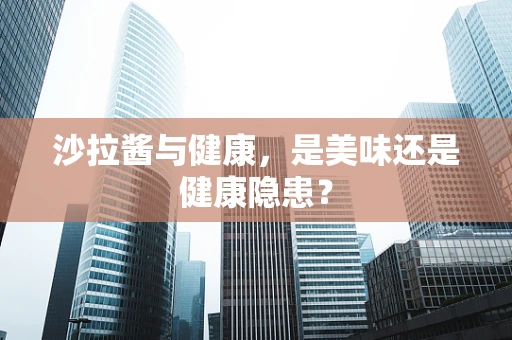 沙拉酱与健康，是美味还是健康隐患？