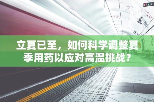 立夏已至，如何科学调整夏季用药以应对高温挑战？