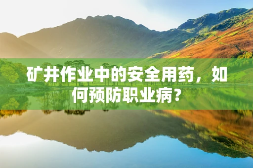 矿井作业中的安全用药，如何预防职业病？