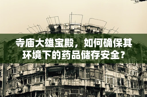 寺庙大雄宝殿，如何确保其环境下的药品储存安全？