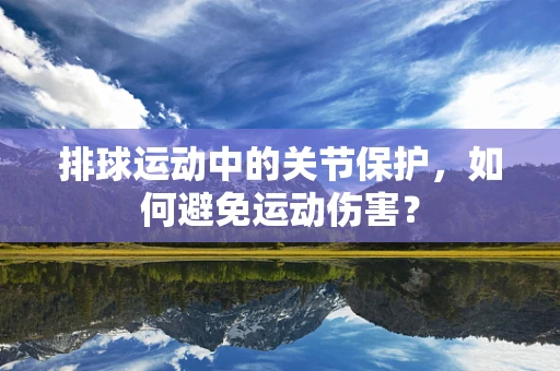 排球运动中的关节保护，如何避免运动伤害？