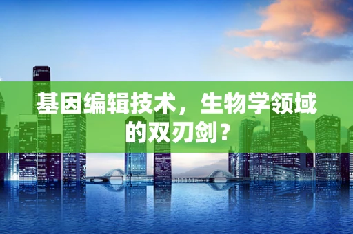 基因编辑技术，生物学领域的双刃剑？