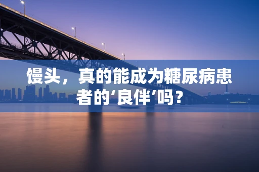 馒头，真的能成为糖尿病患者的‘良伴’吗？