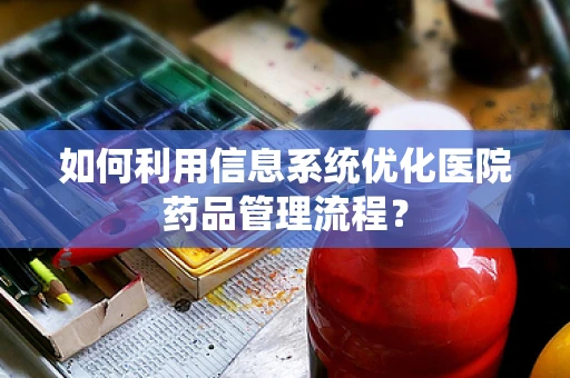 如何利用信息系统优化医院药品管理流程？