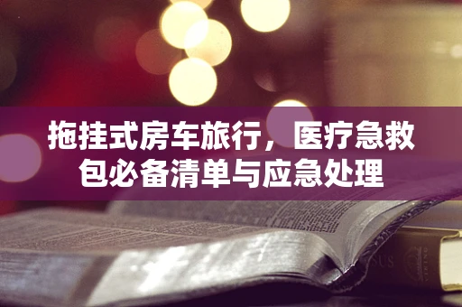 拖挂式房车旅行，医疗急救包必备清单与应急处理