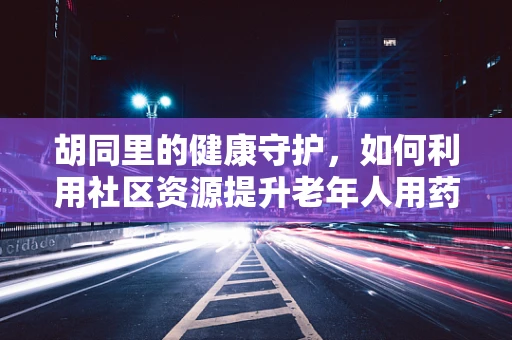 胡同里的健康守护，如何利用社区资源提升老年人用药依从性？