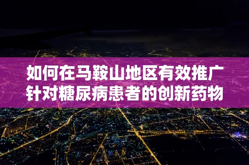 如何在马鞍山地区有效推广针对糖尿病患者的创新药物？