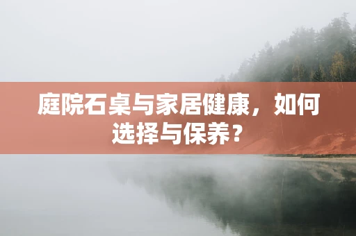 庭院石桌与家居健康，如何选择与保养？