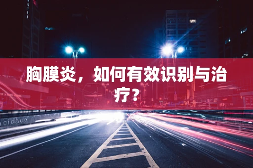 胸膜炎，如何有效识别与治疗？