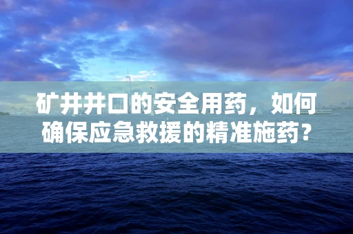 矿井井口的安全用药，如何确保应急救援的精准施药？