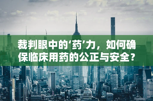 裁判眼中的‘药’力，如何确保临床用药的公正与安全？