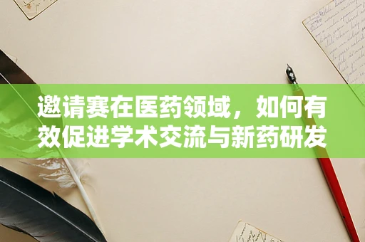 邀请赛在医药领域，如何有效促进学术交流与新药研发？