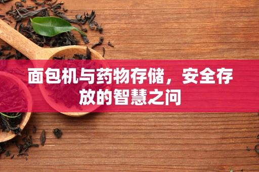 面包机与药物存储，安全存放的智慧之问