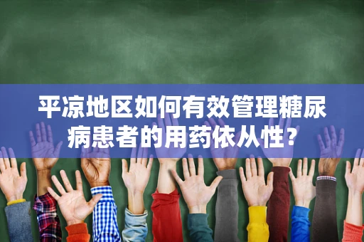 平凉地区如何有效管理糖尿病患者的用药依从性？