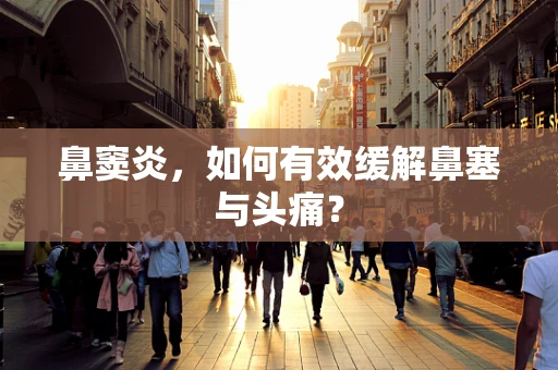 鼻窦炎，如何有效缓解鼻塞与头痛？