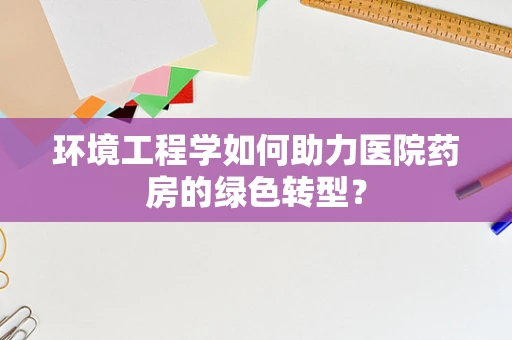 环境工程学如何助力医院药房的绿色转型？