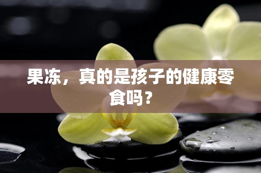 果冻，真的是孩子的健康零食吗？
