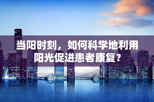 当阳时刻，如何科学地利用阳光促进患者康复？