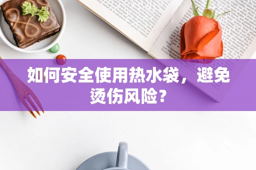 如何安全使用热水袋，避免烫伤风险？