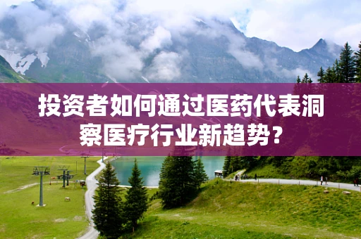 投资者如何通过医药代表洞察医疗行业新趋势？
