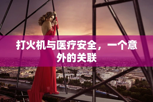 打火机与医疗安全，一个意外的关联