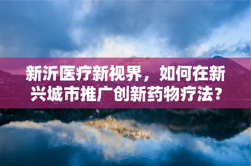新沂医疗新视界，如何在新兴城市推广创新药物疗法？
