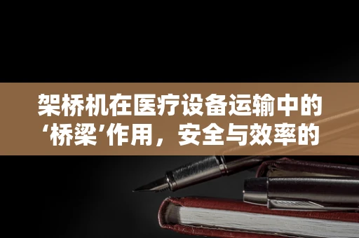 架桥机在医疗设备运输中的‘桥梁’作用，安全与效率的双重考量