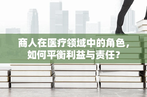 商人在医疗领域中的角色，如何平衡利益与责任？