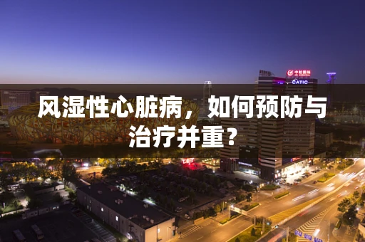 风湿性心脏病，如何预防与治疗并重？