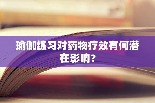 瑜伽练习对药物疗效有何潜在影响？