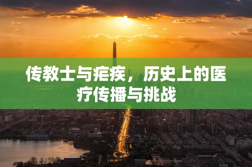 传教士与疟疾，历史上的医疗传播与挑战
