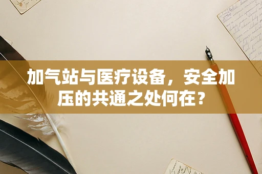 加气站与医疗设备，安全加压的共通之处何在？