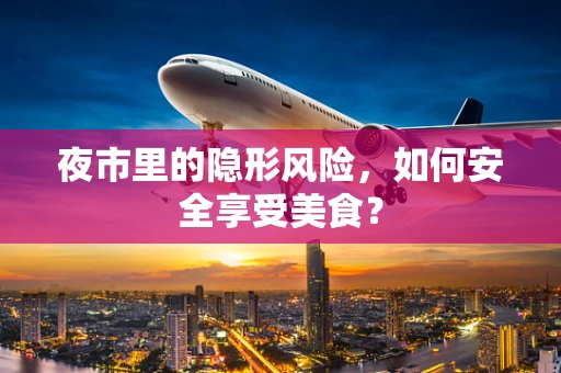 夜市里的隐形风险，如何安全享受美食？
