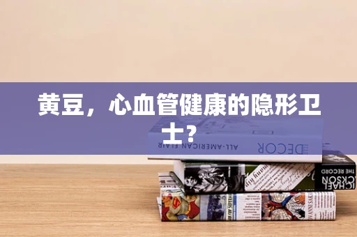 黄豆，心血管健康的隐形卫士？