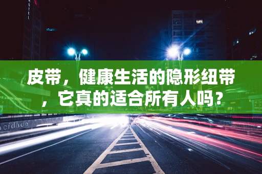 皮带，健康生活的隐形纽带，它真的适合所有人吗？