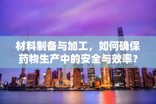 材料制备与加工，如何确保药物生产中的安全与效率？