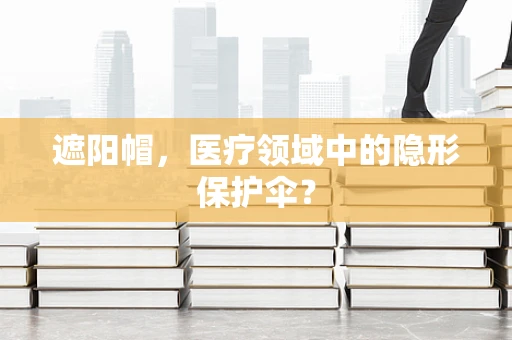 遮阳帽，医疗领域中的隐形保护伞？