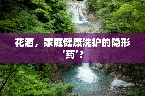 花洒，家庭健康洗护的隐形‘药’？