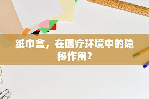 纸巾盒，在医疗环境中的隐秘作用？