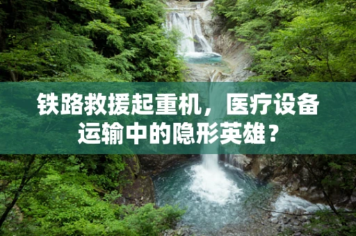 铁路救援起重机，医疗设备运输中的隐形英雄？