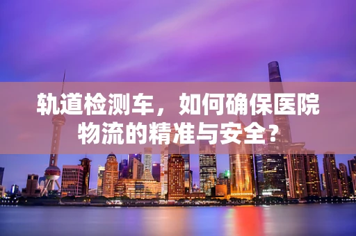 轨道检测车，如何确保医院物流的精准与安全？