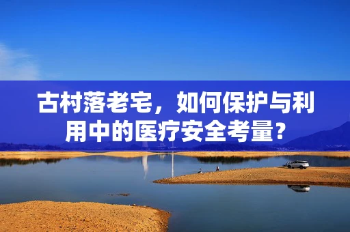 古村落老宅，如何保护与利用中的医疗安全考量？