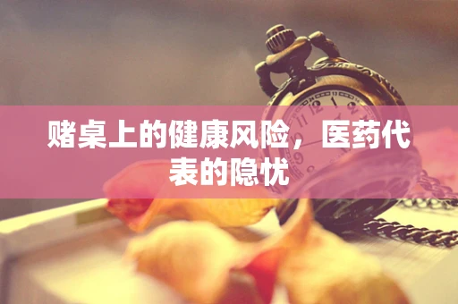 赌桌上的健康风险，医药代表的隐忧