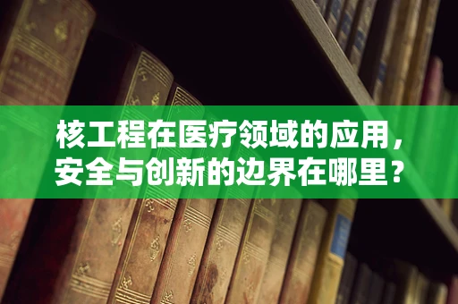 核工程在医疗领域的应用，安全与创新的边界在哪里？