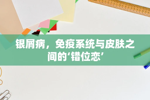 银屑病，免疫系统与皮肤之间的‘错位恋’
